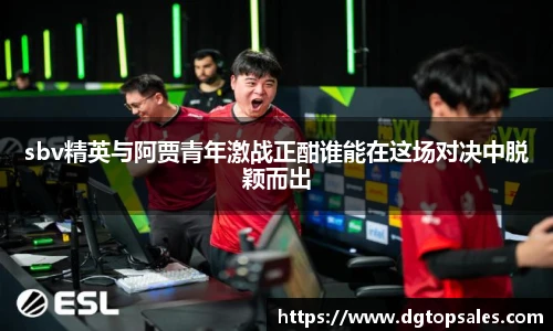 sbv精英与阿贾青年激战正酣谁能在这场对决中脱颖而出