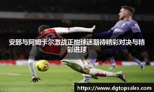 安郅与阿姆卡尔激战正酣球迷期待精彩对决与精彩进球
