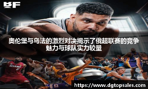 奥伦堡与乌法的激烈对决揭示了俄超联赛的竞争魅力与球队实力较量