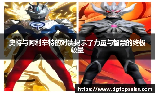 奥特与阿利辛特的对决揭示了力量与智慧的终极较量