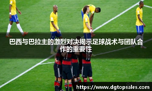 巴西与巴拉主的激烈对决揭示足球战术与团队合作的重要性