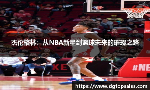 杰伦格林：从NBA新星到篮球未来的璀璨之路